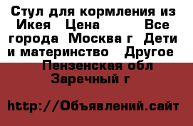Стул для кормления из Икея › Цена ­ 800 - Все города, Москва г. Дети и материнство » Другое   . Пензенская обл.,Заречный г.